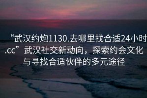 “武漢約炮1130.去哪里找合適24小時.cc”武漢社交新動向，探索約會文化與尋找合適伙伴的多元途徑
