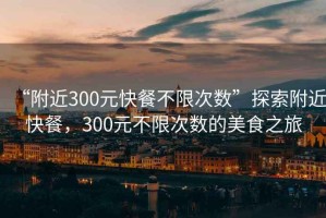 “附近300元快餐不限次數(shù)”探索附近快餐，300元不限次數(shù)的美食之旅