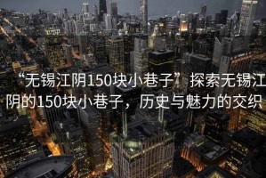 “無錫江陰150塊小巷子”探索無錫江陰的150塊小巷子，歷史與魅力的交織