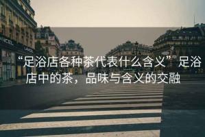“足浴店各種茶代表什么含義”足浴店中的茶，品味與含義的交融