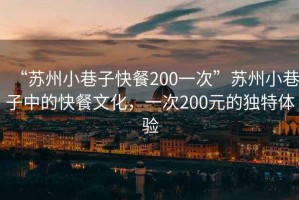 “蘇州小巷子快餐200一次”蘇州小巷子中的快餐文化，一次200元的獨特體驗