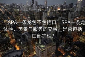“SPA一條龍包不包括口”SPA一條龍體驗，美景與服務(wù)的交融，是否包括口部護理？