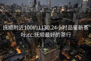 撫順附近100約1130.24小時(shí)品鑒新茶葉.cc:撫順最好的茶行