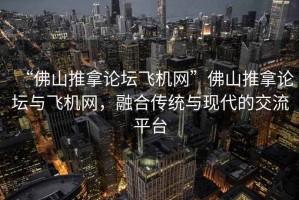“佛山推拿論壇飛機(jī)網(wǎng)”佛山推拿論壇與飛機(jī)網(wǎng)，融合傳統(tǒng)與現(xiàn)代的交流平臺(tái)