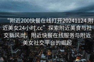 “附近200快餐在線打開20241124.附近美女24小時.cc”探索附近美食與社交新風(fēng)尚，附近快餐在線服務(wù)與附近美女社交平臺的崛起