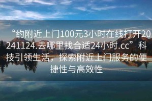 “約附近上門100元3小時(shí)在線打開20241124.去哪里找合適24小時(shí).cc”科技引領(lǐng)生活，探索附近上門服務(wù)的便捷性與高效性