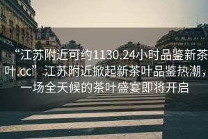 “江蘇附近可約1130.24小時(shí)品鑒新茶葉.cc”江蘇附近掀起新茶葉品鑒熱潮，一場(chǎng)全天候的茶葉盛宴即將開啟