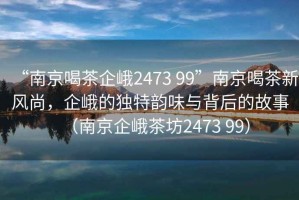 “南京喝茶企峨2473 99”南京喝茶新風(fēng)尚，企峨的獨(dú)特韻味與背后的故事（南京企峨茶坊2473 99）