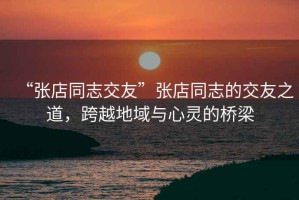 “張店同志交友”張店同志的交友之道，跨越地域與心靈的橋梁
