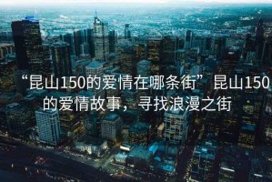 “昆山150的愛情在哪條街”昆山150的愛情故事，尋找浪漫之街