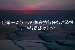 俄軍一架蘇-27戰(zhàn)機(jī)在執(zhí)行任務(wù)時(shí)墜毀，飛行員成功跳傘