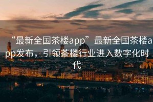 “最新全國(guó)茶樓app”最新全國(guó)茶樓app發(fā)布，引領(lǐng)茶樓行業(yè)進(jìn)入數(shù)字化時(shí)代