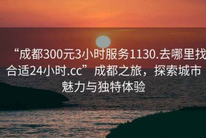 “成都300元3小時(shí)服務(wù)1130.去哪里找合適24小時(shí).cc”成都之旅，探索城市魅力與獨(dú)特體驗(yàn)