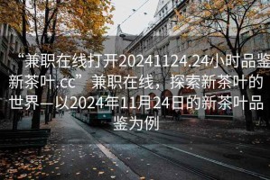 “兼職在線打開(kāi)20241124.24小時(shí)品鑒新茶葉.cc”兼職在線，探索新茶葉的世界—以2024年11月24日的新茶葉品鑒為例