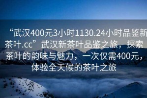 “武漢400元3小時(shí)1130.24小時(shí)品鑒新茶葉.cc”武漢新茶葉品鑒之旅，探索茶葉的韻味與魅力，一次僅需400元，體驗(yàn)全天候的茶葉之旅