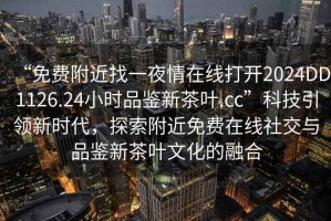 “免費(fèi)附近找一夜情在線打開2024DD1126.24小時(shí)品鑒新茶葉.cc”科技引領(lǐng)新時(shí)代，探索附近免費(fèi)在線社交與品鑒新茶葉文化的融合