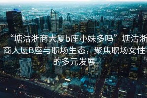 “塘沽浙商大廈b座小妹多嗎”塘沽浙商大廈B座與職場(chǎng)生態(tài)，聚焦職場(chǎng)女性的多元發(fā)展
