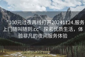 “100元過夜再線打開20241124.服務上門隨叫隨到.cc”探索優(yōu)質生活，體驗非凡的夜間服務體驗