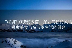 “深圳200快餐微信”深圳的獨(dú)特風(fēng)情，探索美食與快節(jié)奏生活的融合