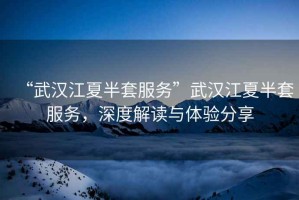 “武漢江夏半套服務”武漢江夏半套服務，深度解讀與體驗分享