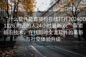 “什么軟件能直接約在線打開2024DD1126.附近的人24小時(shí)最新.cc”探索前沿技術(shù)，在線即時(shí)交流軟件的革新與社交體驗(yàn)升級(jí)