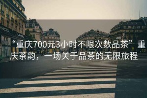 “重慶700元3小時不限次數(shù)品茶”重慶茶韻，一場關(guān)于品茶的無限旅程