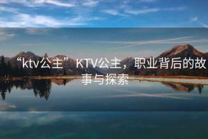 “ktv公主”KTV公主，職業(yè)背后的故事與探索