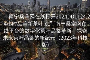 “南寧桑拿網(wǎng)在線打開2024DD1124.24小時品鑒新茶葉.cc”南寧桑拿網(wǎng)在線平臺的數(shù)字化茶葉品鑒革新，探索未來茶葉品鑒的新紀元（2023年科技版）