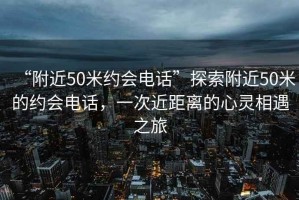“附近50米約會(huì)電話(huà)”探索附近50米的約會(huì)電話(huà)，一次近距離的心靈相遇之旅