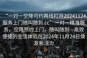 “一對(duì)一空降可約再線打開(kāi)20241124.服務(wù)上門(mén)隨叫隨到.cc”一對(duì)一精準(zhǔn)服務(wù)，空降預(yù)約上門(mén)，隨叫隨到—高效便捷的生活體驗(yàn)在2024年11月24日煥發(fā)新活力