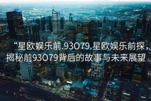 “星歐娛樂前.93O79.星歐娛樂前探，揭秘前93O79背后的故事與未來(lái)展望
