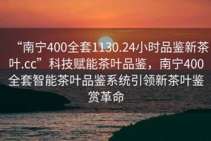 “南寧400全套1130.24小時(shí)品鑒新茶葉.cc”科技賦能茶葉品鑒，南寧400全套智能茶葉品鑒系統(tǒng)引領(lǐng)新茶葉鑒賞革命