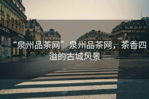 “泉州品茶網(wǎng)”泉州品茶網(wǎng)，茶香四溢的古城風(fēng)景