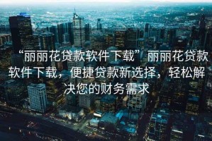 “麗麗花貸款軟件下載”麗麗花貸款軟件下載，便捷貸款新選擇，輕松解決您的財務需求