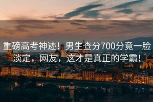 重磅高考神跡！男生查分700分竟一臉淡定，網(wǎng)友，這才是真正的學(xué)霸！