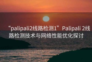 “palipali2線路檢測1”Palipali 2線路檢測技術(shù)與網(wǎng)絡(luò)性能優(yōu)化探討