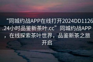 “同城約戰(zhàn)APP在線打開2024DD1126.24小時品鑒新茶葉.cc”同城約戰(zhàn)APP，在線探索茶葉世界，品鑒新茶之旅開啟