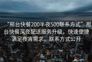 “邢臺快餐200半夜500聯(lián)系方式”邢臺快餐深夜配送服務(wù)升級，快速便捷滿足夜宵需求，聯(lián)系方式公開