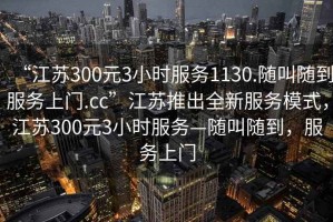 “江蘇300元3小時服務1130.隨叫隨到服務上門.cc”江蘇推出全新服務模式，江蘇300元3小時服務—隨叫隨到，服務上門