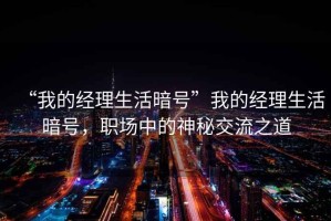 “我的經(jīng)理生活暗號(hào)”我的經(jīng)理生活暗號(hào)，職場(chǎng)中的神秘交流之道