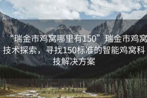 “瑞金市雞窩哪里有150”瑞金市雞窩技術(shù)探索，尋找150標準的智能雞窩科技解決方案