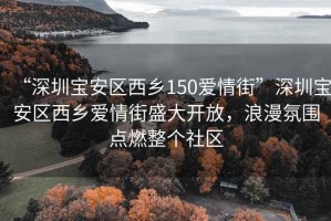 “深圳寶安區(qū)西鄉(xiāng)150愛情街”深圳寶安區(qū)西鄉(xiāng)愛情街盛大開放，浪漫氛圍點燃整個社區(qū)