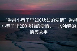 “番禺小巷子里200塊錢的愛情”番禺小巷子里200塊錢的愛情，一段獨特的情感故事
