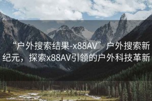 “戶外搜索結(jié)果-x88AV”戶外搜索新紀(jì)元，探索x88AV引領(lǐng)的戶外科技革新