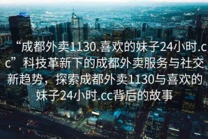 “成都外賣1130.喜歡的妹子24小時(shí).cc”科技革新下的成都外賣服務(wù)與社交新趨勢(shì)，探索成都外賣1130與喜歡的妹子24小時(shí).cc背后的故事