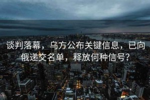談判落幕，烏方公布關(guān)鍵信息，已向俄遞交名單，釋放何種信號？