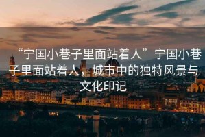 “寧國(guó)小巷子里面站著人”寧國(guó)小巷子里面站著人，城市中的獨(dú)特風(fēng)景與文化印記