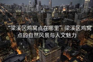 “梁溪區(qū)雞窩點(diǎn)在哪里”梁溪區(qū)雞窩點(diǎn)的自然風(fēng)景與人文魅力