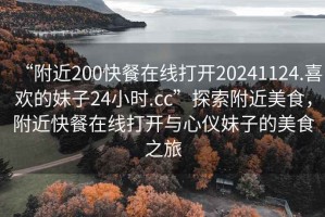 “附近200快餐在線打開(kāi)20241124.喜歡的妹子24小時(shí).cc”探索附近美食，附近快餐在線打開(kāi)與心儀妹子的美食之旅