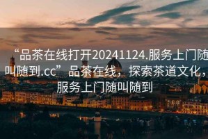 “品茶在線打開20241124.服務(wù)上門隨叫隨到.cc”品茶在線，探索茶道文化，服務(wù)上門隨叫隨到